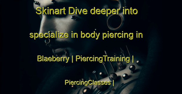 Skinart Dive deeper into specialize in body piercing in Blaeberry | PiercingTraining | PiercingClasses | SkinartTraining-Canada